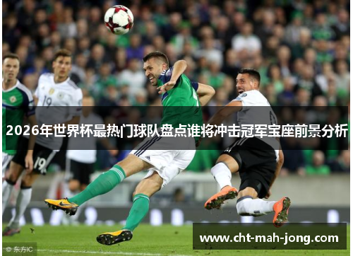 2026年世界杯最热门球队盘点谁将冲击冠军宝座前景分析 2026年世界杯最热门球队盘点谁将冲击冠军宝座前景分析