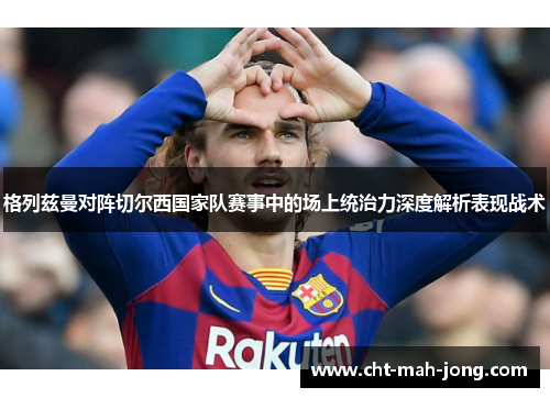 格列兹曼对阵切尔西国家队赛事中的场上统治力深度解析表现战术