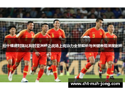 拉什福德对阵比利时亚洲杯之战场上统治力全景解析与关键表现深度剖析