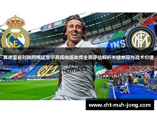 莫德里奇对阵阿根廷意甲赛场临场发挥全面评估解析关键表现与战术价值