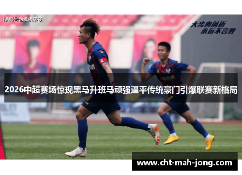 2026中超赛场惊现黑马升班马顽强逼平传统豪门引爆联赛新格局