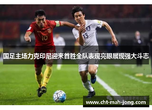 国足主场力克印尼迎来首胜全队表现亮眼展现强大斗志 国足主场力克印尼迎来首胜全队表现亮眼展现强大斗志