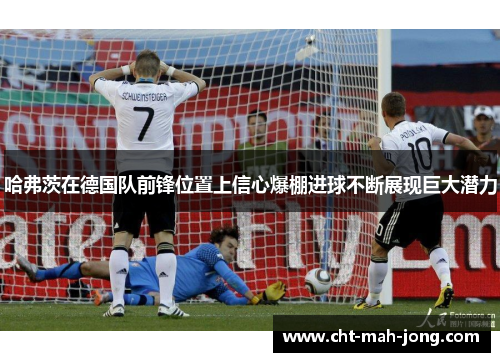 哈弗茨在德国队前锋位置上信心爆棚进球不断展现巨大潜力