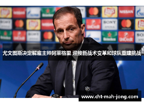 尤文图斯决定解雇主帅阿莱格里 迎接新战术变革和球队重建挑战