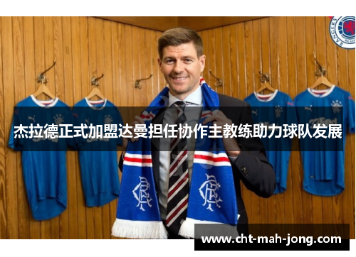 杰拉德正式加盟达曼担任协作主教练助力球队发展 杰拉德正式加盟达曼担任协作主教练助力球队发展
