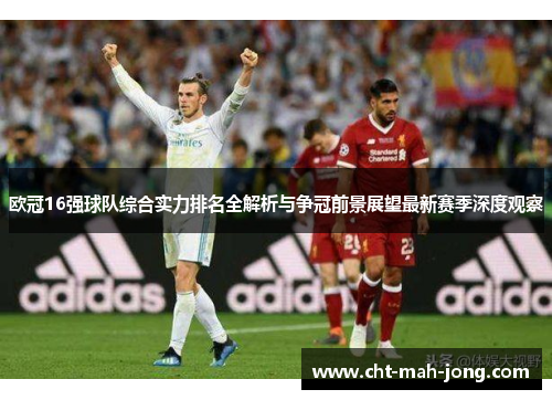 欧冠16强球队综合实力排名全解析与争冠前景展望最新赛季深度观察 欧冠16强球队综合实力排名全解析与争冠前景展望最新赛季深度观察