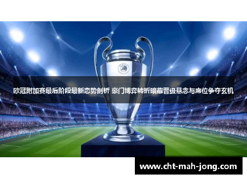 欧冠附加赛最后阶段最新态势剖析 豪门博弈转折暗藏晋级悬念与席位争夺玄机