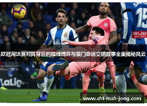 欧冠淘汰赛对阵背后的暗线博弈与豪门命运交错故事全面揭秘风云 欧冠淘汰赛对阵背后的暗线博弈与豪门命运交错故事全面揭秘风云