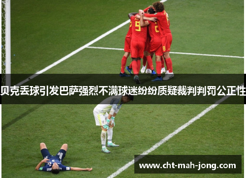 贝克丢球引发巴萨强烈不满球迷纷纷质疑裁判判罚公正性 贝克丢球引发巴萨强烈不满球迷纷纷质疑裁判判罚公正性