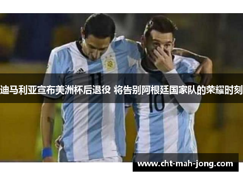 迪马利亚宣布美洲杯后退役 将告别阿根廷国家队的荣耀时刻 迪马利亚宣布美洲杯后退役 将告别阿根廷国家队的荣耀时刻