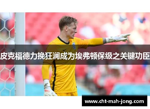 皮克福德力挽狂澜成为埃弗顿保级之关键功臣