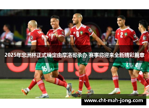 2025年非洲杯正式确定由摩洛哥承办 赛事将迎来全新精彩篇章