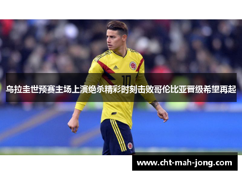乌拉圭世预赛主场上演绝杀精彩时刻击败哥伦比亚晋级希望再起 乌拉圭世预赛主场上演绝杀精彩时刻击败哥伦比亚晋级希望再起