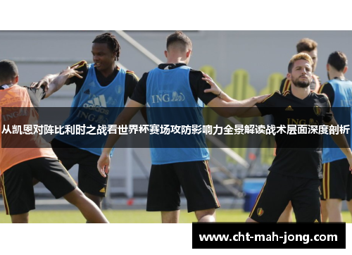 从凯恩对阵比利时之战看世界杯赛场攻防影响力全景解读战术层面深度剖析