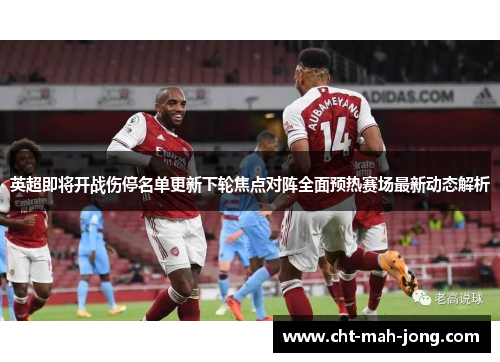 英超即将开战伤停名单更新下轮焦点对阵全面预热赛场最新动态解析 英超即将开战伤停名单更新下轮焦点对阵全面预热赛场最新动态解析
