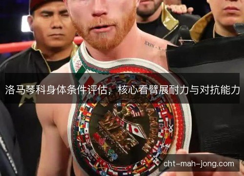 洛马琴科身体条件评估，核心看臂展耐力与对抗能力