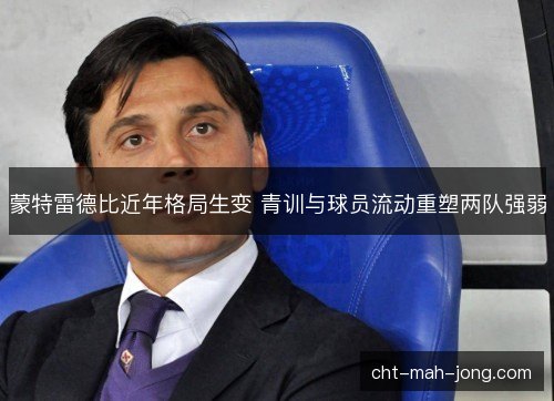 蒙特雷德比近年格局生变 青训与球员流动重塑两队强弱